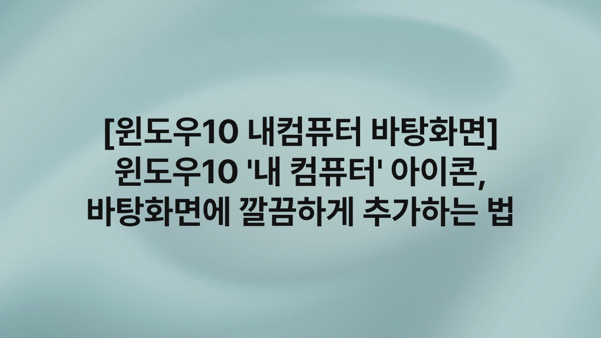[윈도우10 내컴퓨터 바탕화면] 윈도우10 ‘내 컴퓨터’ 아이콘, 바탕화면에 깔끔하게 추가하는 법