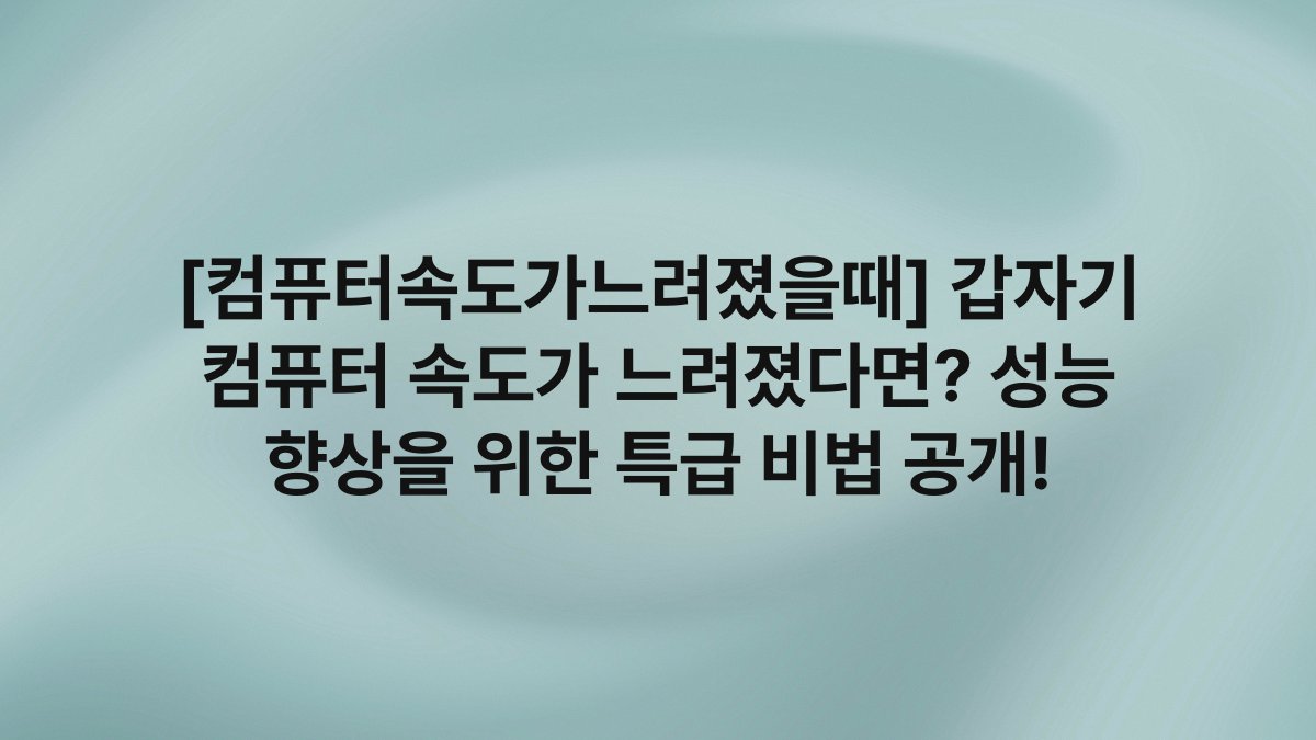 [컴퓨터속도가느려졌을때] 갑자기 컴퓨터 속도가 느려졌다면? 성능 향상을 위한 특급 비법 공개!
